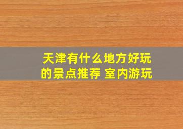 天津有什么地方好玩的景点推荐 室内游玩